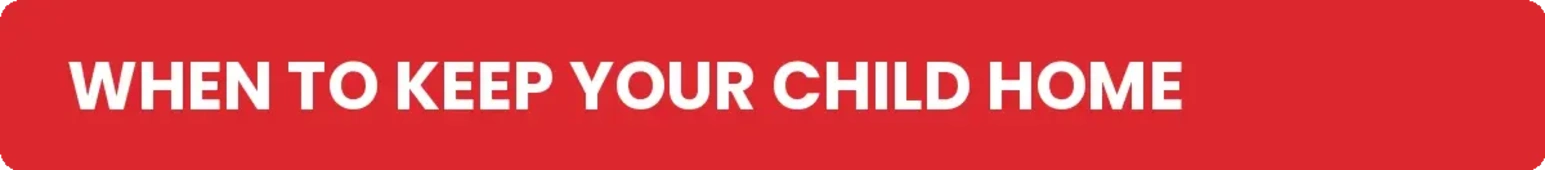 A red banner featuring white text that reads, 'WHEN TO KEEP YOUR CHILD HOME'.