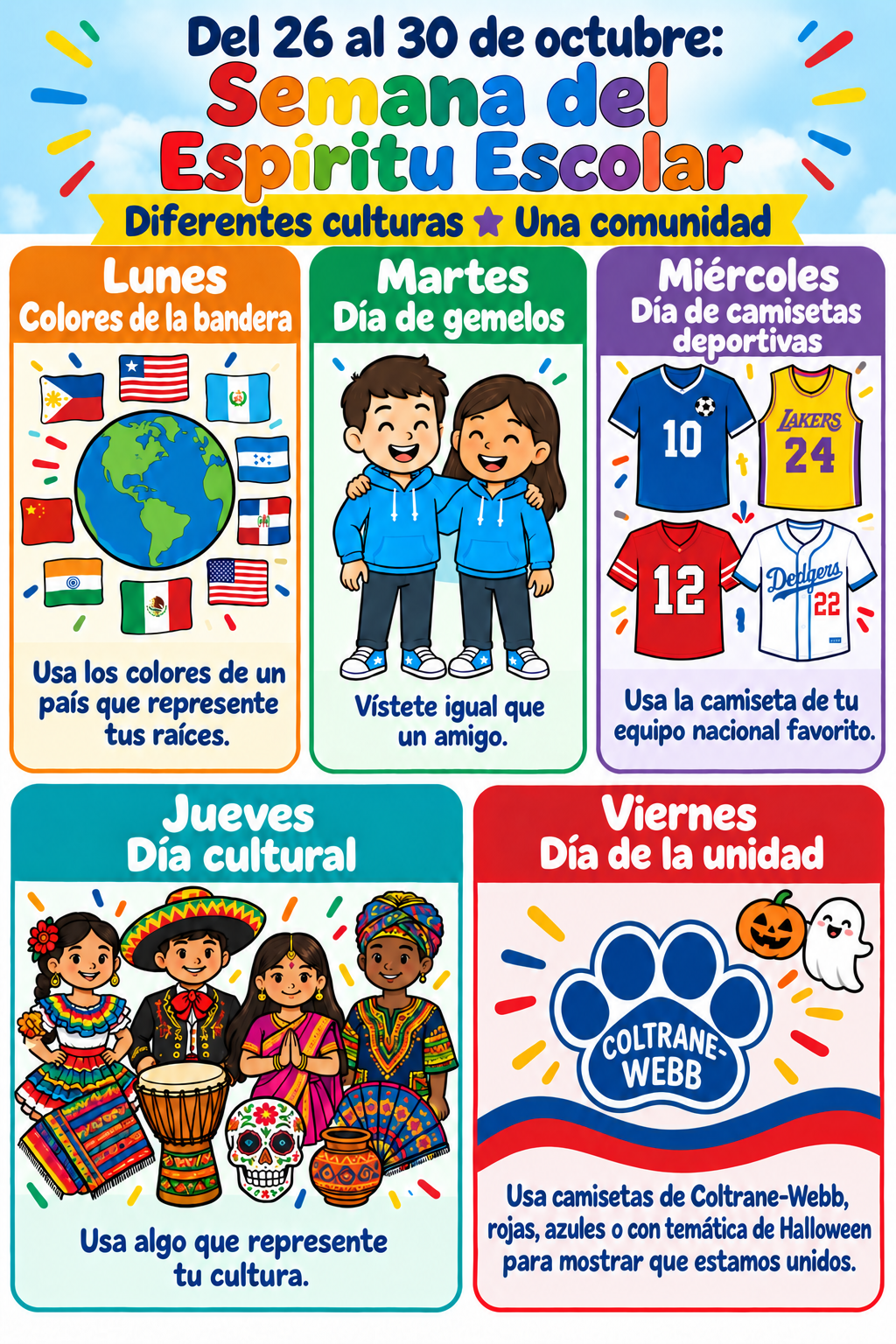 Lunes: Colores de bandera: Viste los colores de un país que represente tu herencia.  Martes: Día de los gemelos: Vístete igual que un amigo o amiga.  Miércoles: Día de la camiseta deportiva: Viste la camiseta de tu equipo nacional favorito.  Jueves: Día cultural: Viste algo que represente tu cultura.  Viernes: Día de la unidad: Viste los colores de Coltrane-Webb (rojo y/o azul) o camisetas con temática de Halloween para demostrar que estamos unidos.